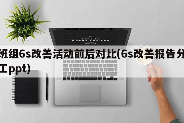 班组6s改善活动前后对比(6s改善报告分工ppt)