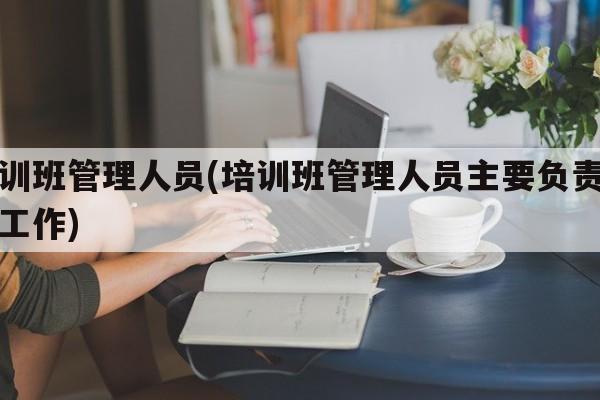 培训班管理人员(培训班管理人员主要负责哪些工作)